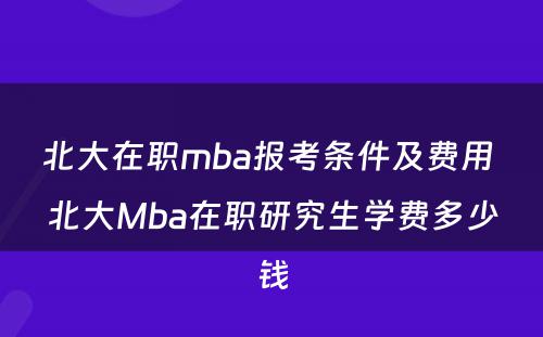 北大在职mba报考条件及费用 北大Mba在职研究生学费多少钱