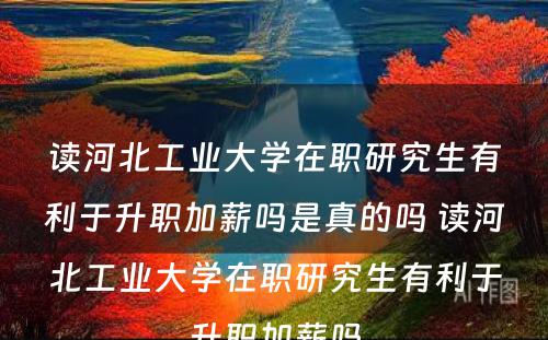 读河北工业大学在职研究生有利于升职加薪吗是真的吗 读河北工业大学在职研究生有利于升职加薪吗