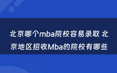 北京哪个mba院校容易录取 北京地区招收Mba的院校有哪些