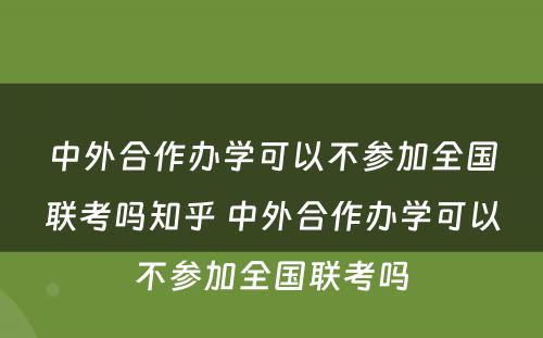 中外合作办学可以不参加全国联考吗知乎 中外合作办学可以不参加全国联考吗