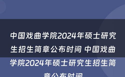 中国戏曲学院2024年硕士研究生招生简章公布时间 中国戏曲学院2024年硕士研究生招生简章公布时间