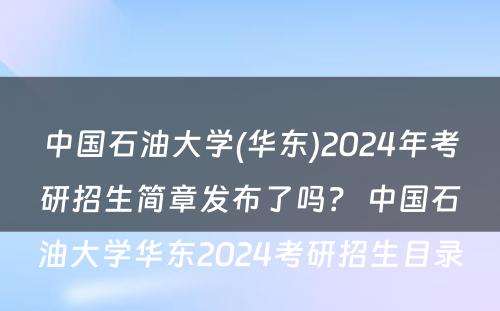 中国石油大学(华东)2024年考研招生简章发布了吗？ 中国石油大学华东2024考研招生目录