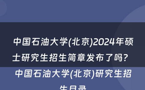 中国石油大学(北京)2024年硕士研究生招生简章发布了吗？ 中国石油大学(北京)研究生招生目录