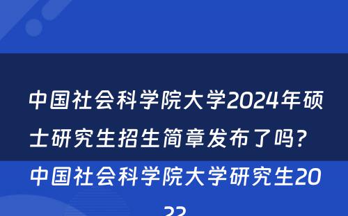 中国社会科学院大学2024年硕士研究生招生简章发布了吗？ 中国社会科学院大学研究生2022