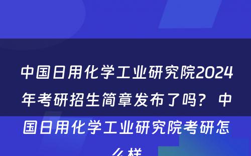 中国日用化学工业研究院2024年考研招生简章发布了吗？ 中国日用化学工业研究院考研怎么样