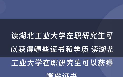 读湖北工业大学在职研究生可以获得哪些证书和学历 读湖北工业大学在职研究生可以获得哪些证书