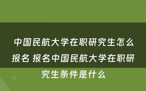 中国民航大学在职研究生怎么报名 报名中国民航大学在职研究生条件是什么