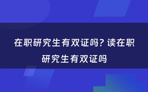 在职研究生有双证吗? 读在职研究生有双证吗