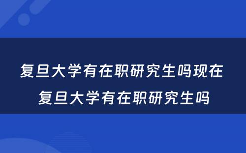 复旦大学有在职研究生吗现在 复旦大学有在职研究生吗