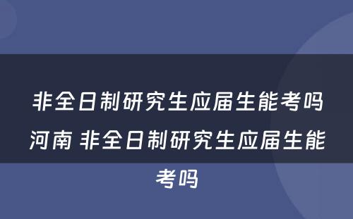 非全日制研究生应届生能考吗河南 非全日制研究生应届生能考吗