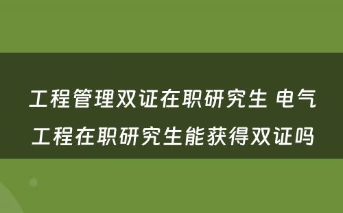 工程管理双证在职研究生 电气工程在职研究生能获得双证吗