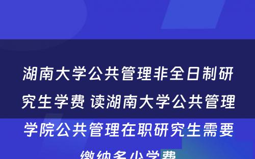 湖南大学公共管理非全日制研究生学费 读湖南大学公共管理学院公共管理在职研究生需要缴纳多少学费