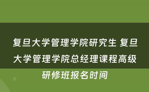 复旦大学管理学院研究生 复旦大学管理学院总经理课程高级研修班报名时间