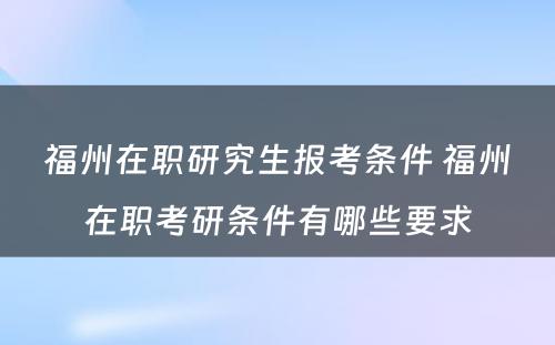 福州在职研究生报考条件 福州在职考研条件有哪些要求