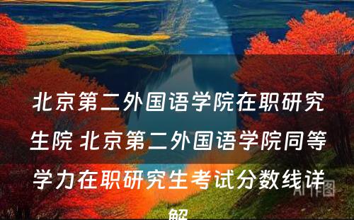 北京第二外国语学院在职研究生院 北京第二外国语学院同等学力在职研究生考试分数线详解