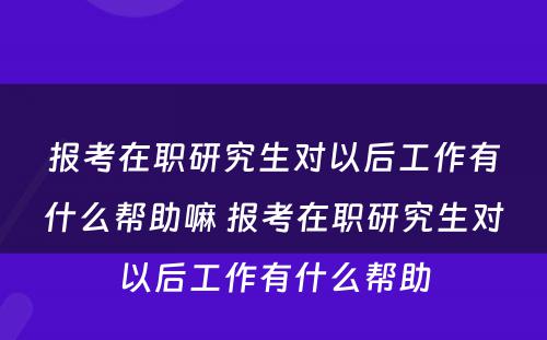 报考在职研究生对以后工作有什么帮助嘛 报考在职研究生对以后工作有什么帮助