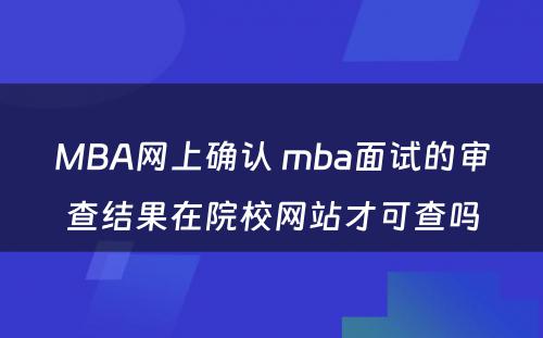 MBA网上确认 mba面试的审查结果在院校网站才可查吗