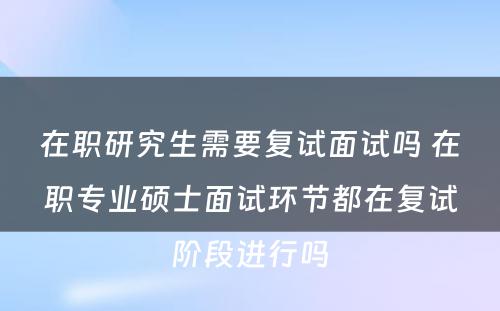 在职研究生需要复试面试吗 在职专业硕士面试环节都在复试阶段进行吗