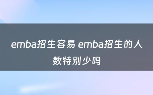 emba招生容易 emba招生的人数特别少吗