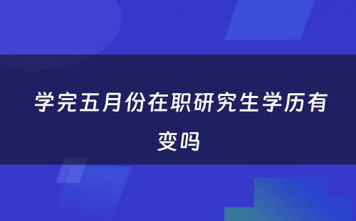  学完五月份在职研究生学历有变吗