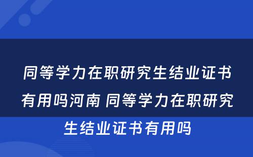 同等学力在职研究生结业证书有用吗河南 同等学力在职研究生结业证书有用吗