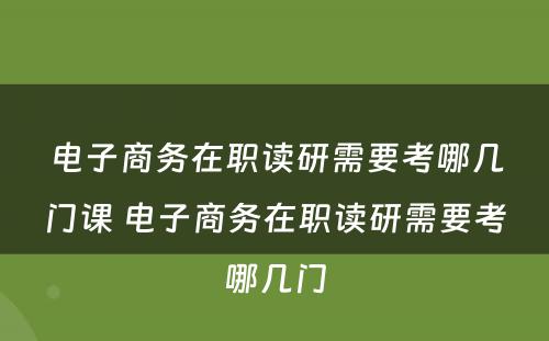 电子商务在职读研需要考哪几门课 电子商务在职读研需要考哪几门