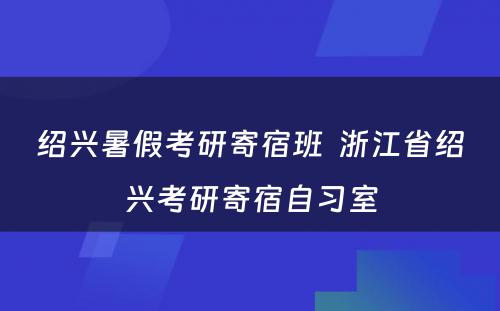 绍兴暑假考研寄宿班  浙江省绍兴考研寄宿自习室