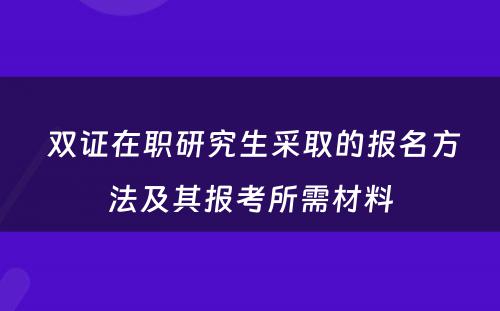  双证在职研究生采取的报名方法及其报考所需材料