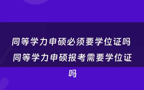 同等学力申硕必须要学位证吗 同等学力申硕报考需要学位证吗