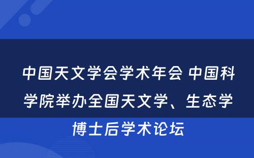 中国天文学会学术年会 中国科学院举办全国天文学、生态学博士后学术论坛