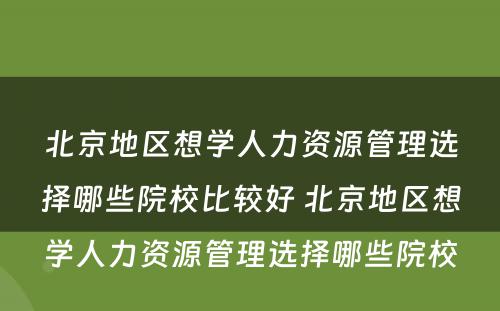 北京地区想学人力资源管理选择哪些院校比较好 北京地区想学人力资源管理选择哪些院校