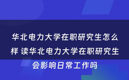 华北电力大学在职研究生怎么样 读华北电力大学在职研究生会影响日常工作吗