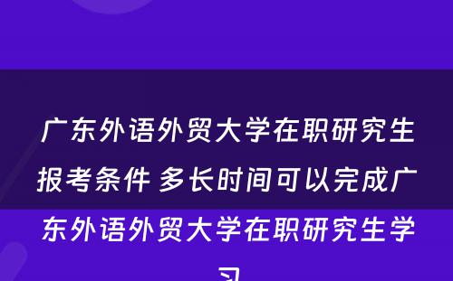 广东外语外贸大学在职研究生报考条件 多长时间可以完成广东外语外贸大学在职研究生学习