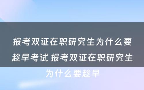 报考双证在职研究生为什么要趁早考试 报考双证在职研究生为什么要趁早