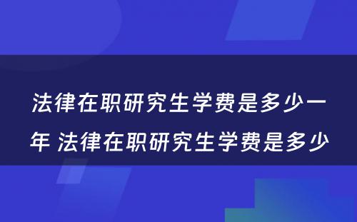 法律在职研究生学费是多少一年 法律在职研究生学费是多少