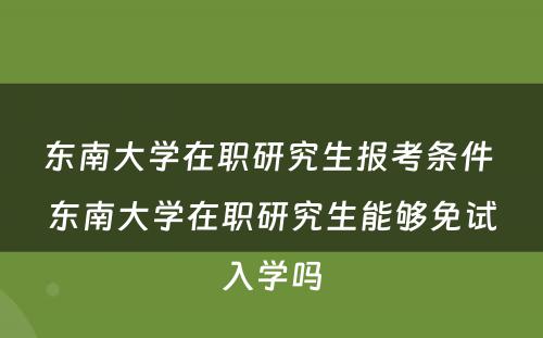 东南大学在职研究生报考条件 东南大学在职研究生能够免试入学吗