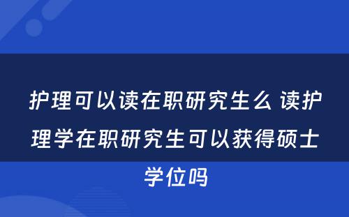 护理可以读在职研究生么 读护理学在职研究生可以获得硕士学位吗