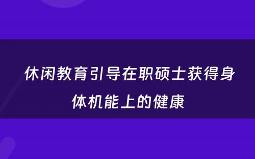  休闲教育引导在职硕士获得身体机能上的健康