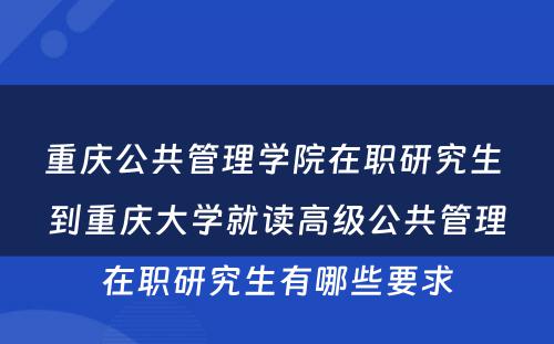 重庆公共管理学院在职研究生 到重庆大学就读高级公共管理在职研究生有哪些要求