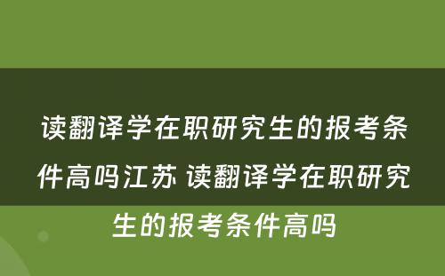 读翻译学在职研究生的报考条件高吗江苏 读翻译学在职研究生的报考条件高吗