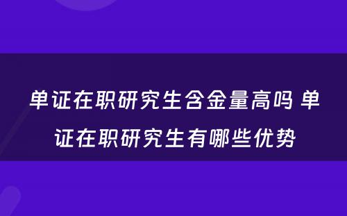 单证在职研究生含金量高吗 单证在职研究生有哪些优势