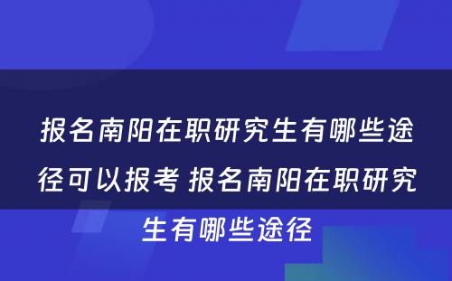 报名南阳在职研究生有哪些途径可以报考 报名南阳在职研究生有哪些途径