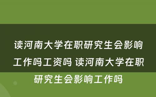 读河南大学在职研究生会影响工作吗工资吗 读河南大学在职研究生会影响工作吗