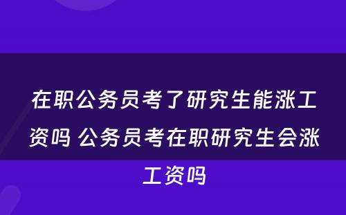 在职公务员考了研究生能涨工资吗 公务员考在职研究生会涨工资吗