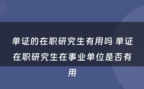 单证的在职研究生有用吗 单证在职研究生在事业单位是否有用