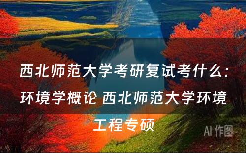 西北师范大学考研复试考什么：环境学概论 西北师范大学环境工程专硕