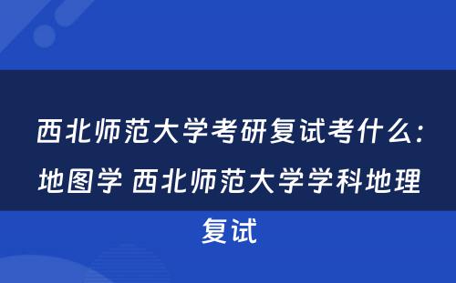 西北师范大学考研复试考什么：地图学 西北师范大学学科地理复试