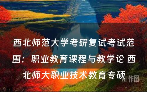 西北师范大学考研复试考试范围：职业教育课程与教学论 西北师大职业技术教育专硕