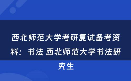 西北师范大学考研复试备考资料：书法 西北师范大学书法研究生