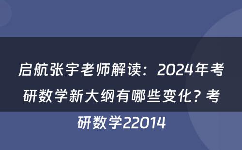 启航张宇老师解读：2024年考研数学新大纲有哪些变化? 考研数学22014